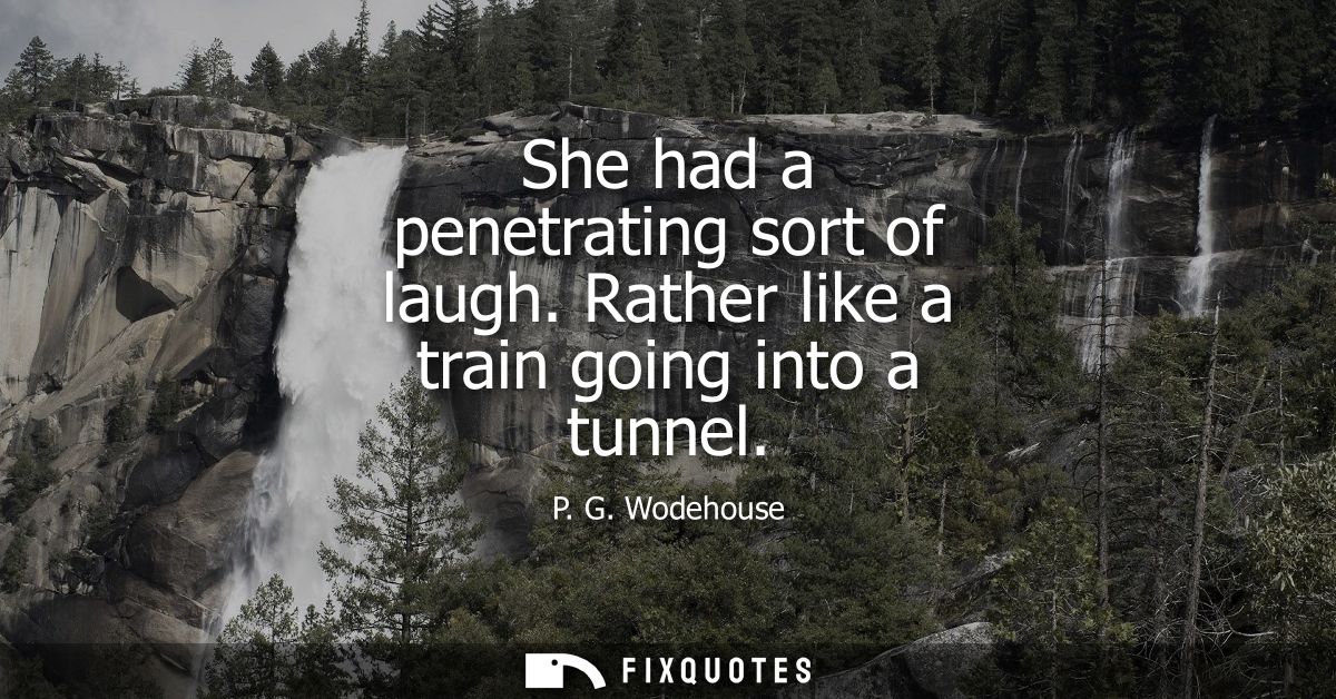 She had a penetrating sort of laugh. Rather like a train going into a tunnel