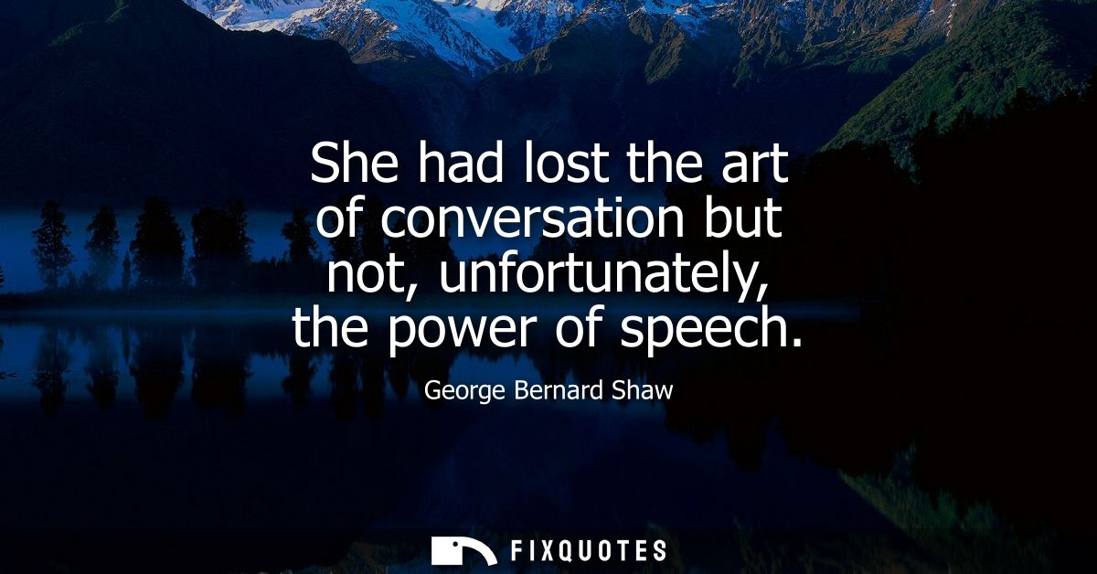 She had lost the art of conversation but not, unfortunately, the power of speech