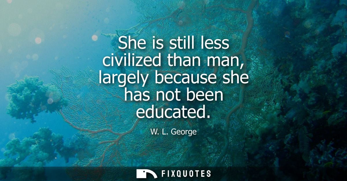 She is still less civilized than man, largely because she has not been educated