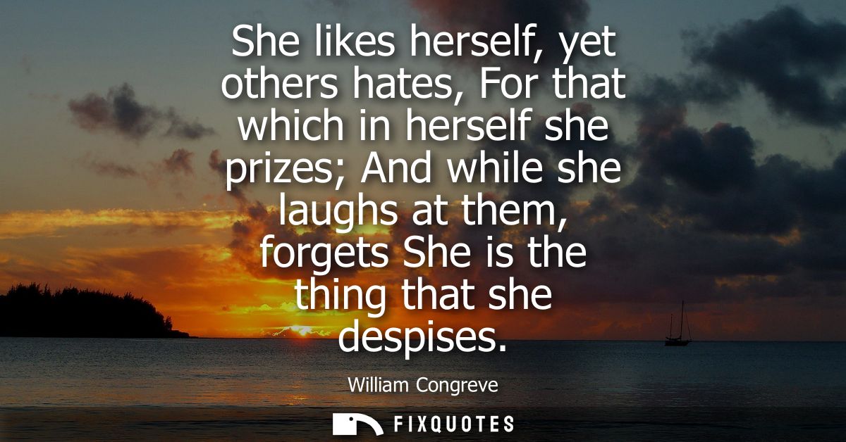 She likes herself, yet others hates, For that which in herself she prizes And while she laughs at them, forgets She is t