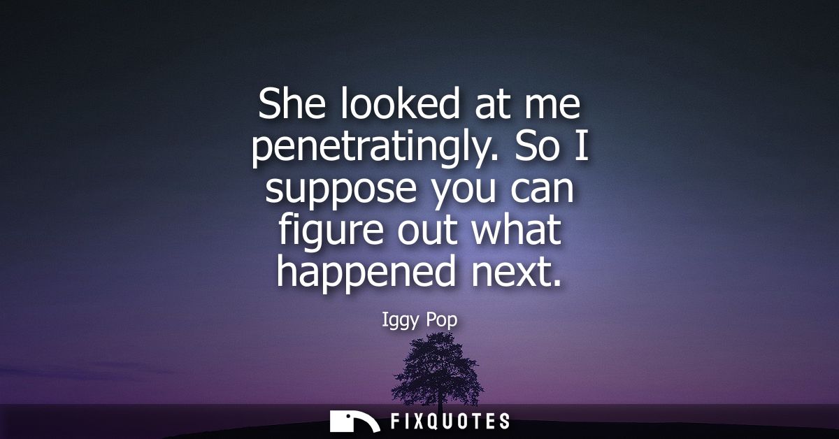 She looked at me penetratingly. So I suppose you can figure out what happened next