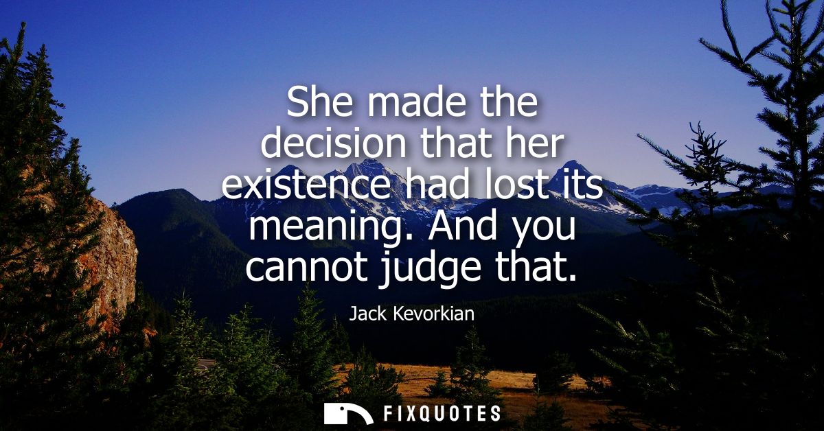 She made the decision that her existence had lost its meaning. And you cannot judge that