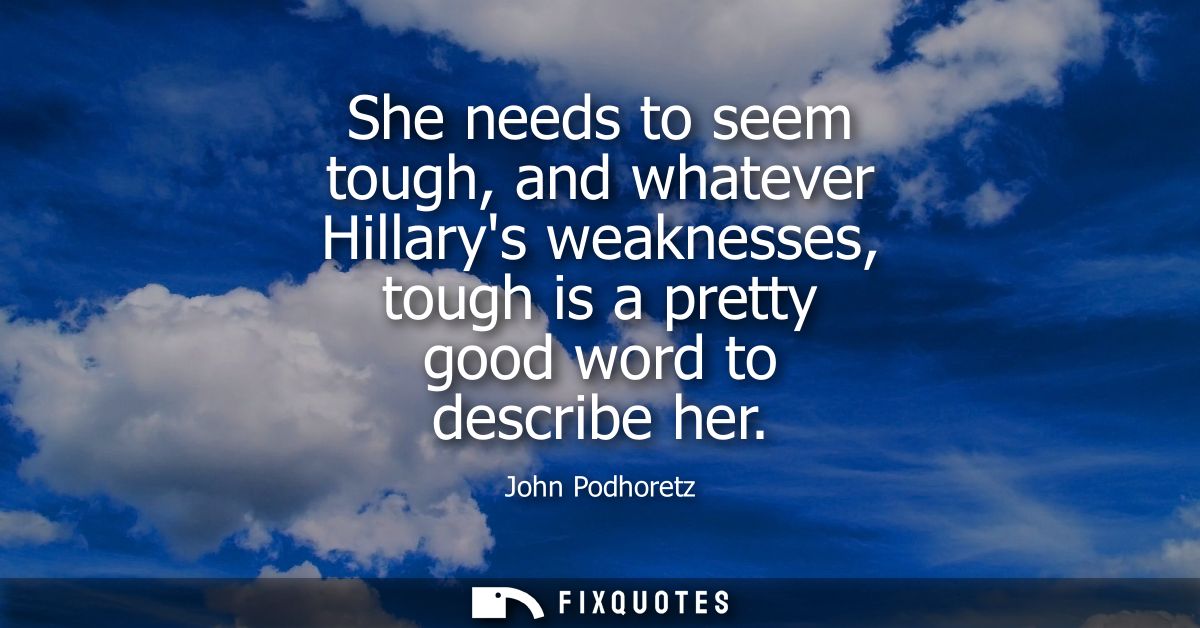 She needs to seem tough, and whatever Hillarys weaknesses, tough is a pretty good word to describe her