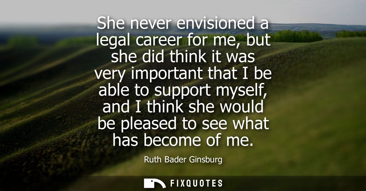She never envisioned a legal career for me, but she did think it was very important that I be able to support myself, an