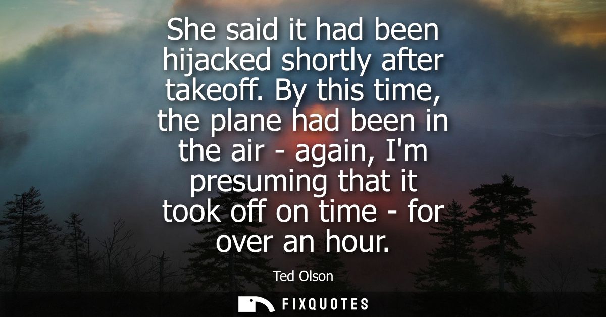 She said it had been hijacked shortly after takeoff. By this time, the plane had been in the air - again, Im presuming t