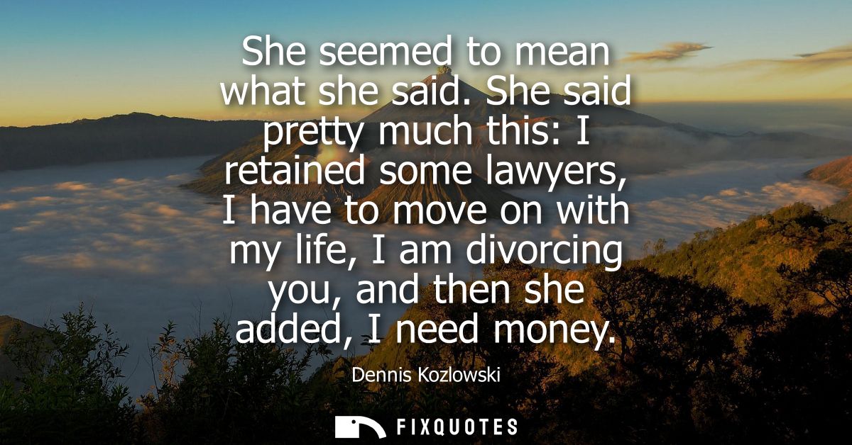 She seemed to mean what she said. She said pretty much this: I retained some lawyers, I have to move on with my life, I 