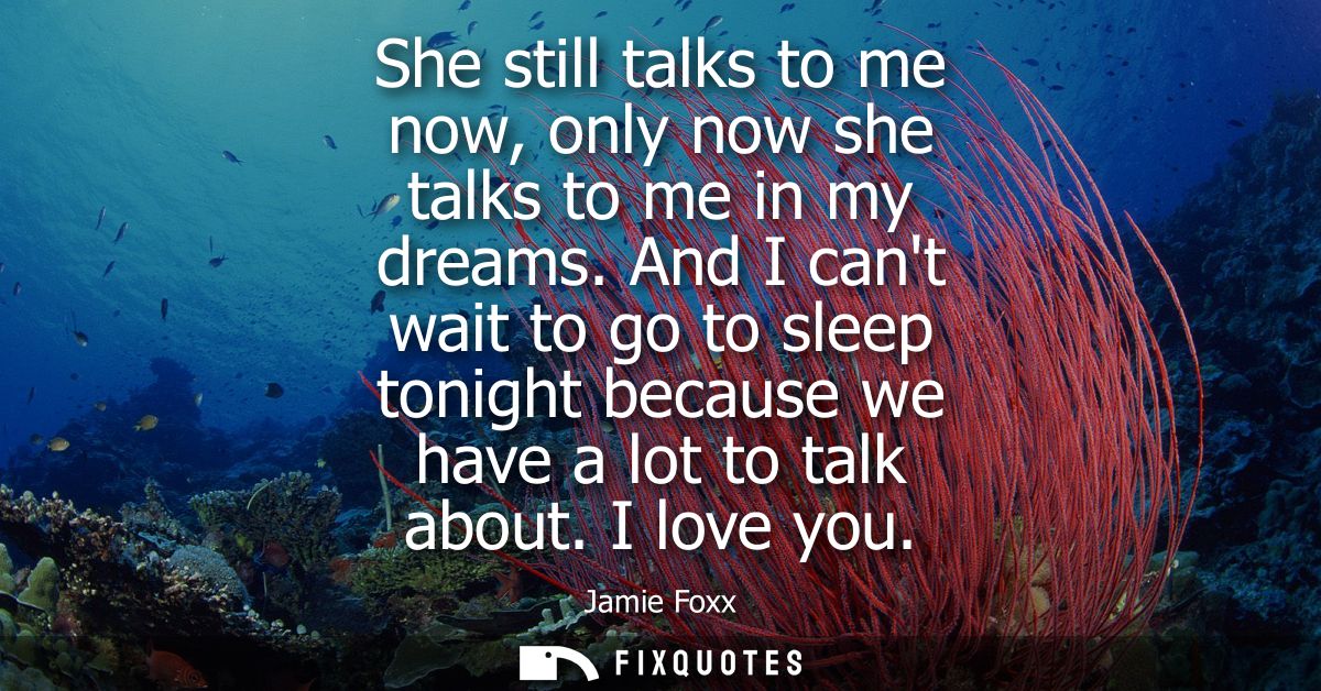 She still talks to me now, only now she talks to me in my dreams. And I cant wait to go to sleep tonight because we have