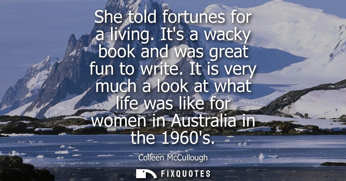 She told fortunes for a living. Its a wacky book and was great fun to write. It is very much a look at what life was lik