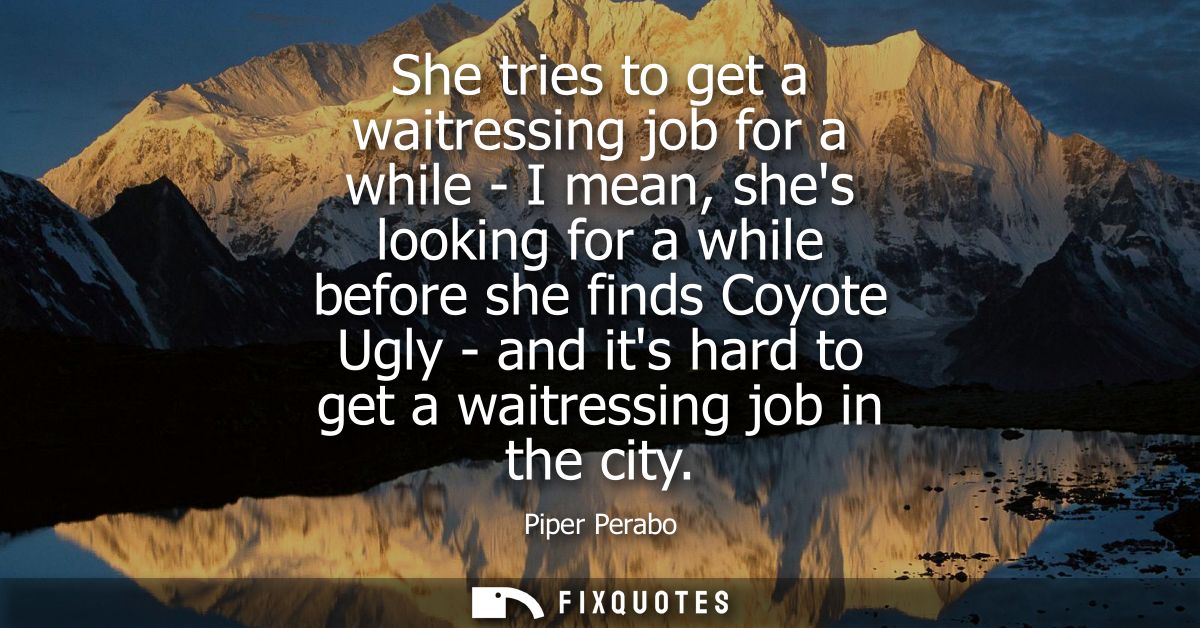 She tries to get a waitressing job for a while - I mean, shes looking for a while before she finds Coyote Ugly - and its