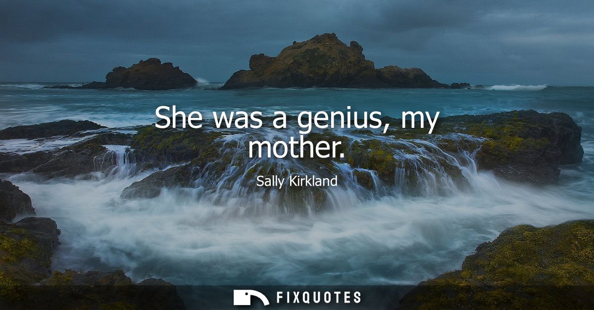 She was a genius, my mother