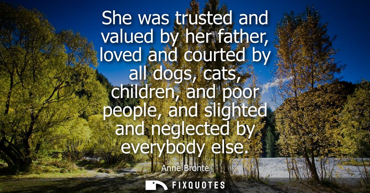 She was trusted and valued by her father, loved and courted by all dogs, cats, children, and poor people, and slighted a