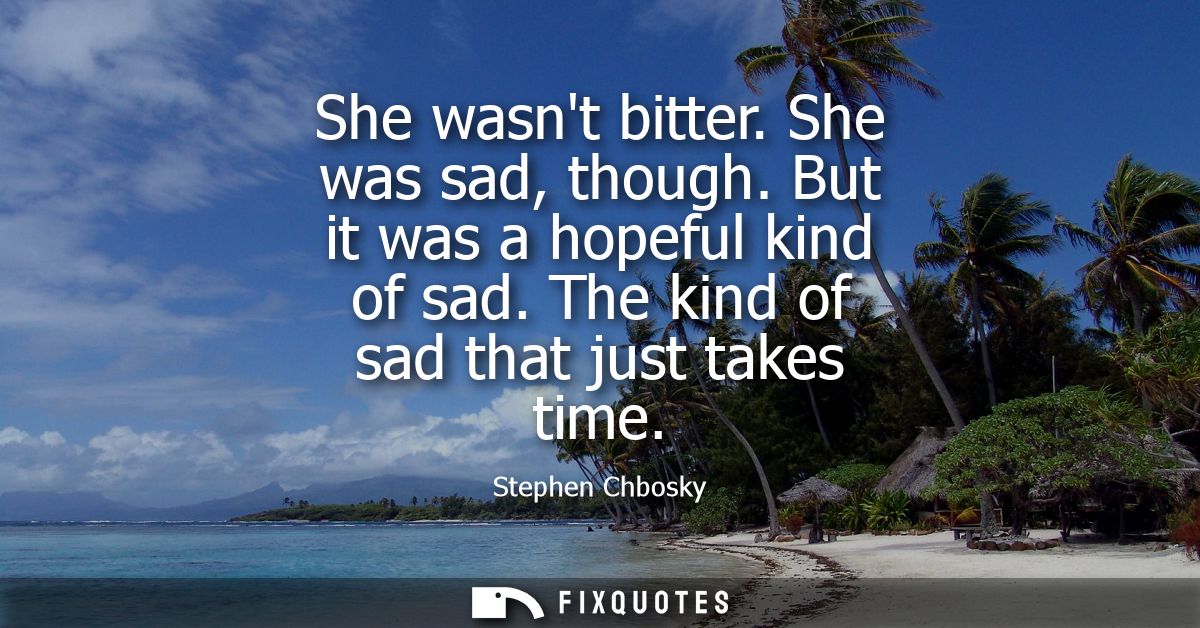 She wasnt bitter. She was sad, though. But it was a hopeful kind of sad. The kind of sad that just takes time