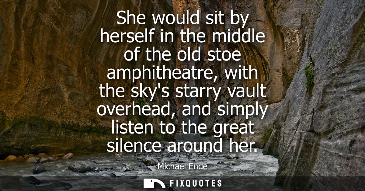 She would sit by herself in the middle of the old stoe amphitheatre, with the skys starry vault overhead, and simply lis