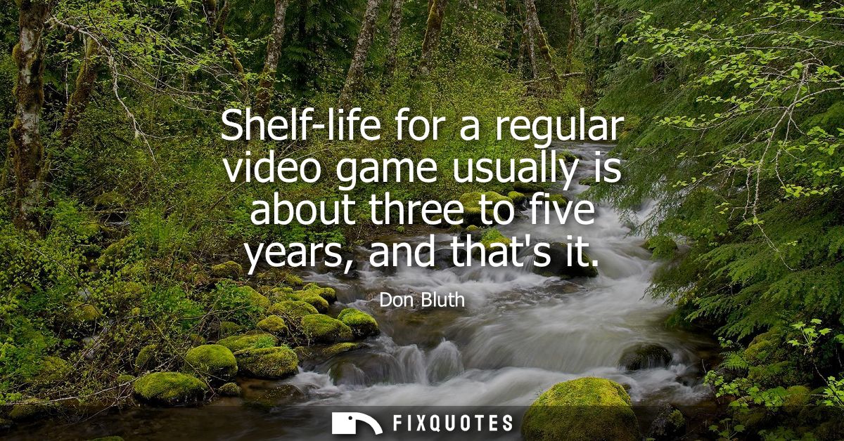 Shelf-life for a regular video game usually is about three to five years, and thats it