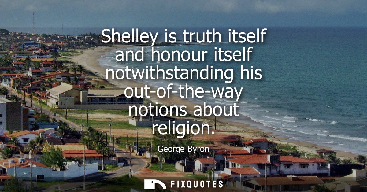 Shelley is truth itself and honour itself notwithstanding his out-of-the-way notions about religion