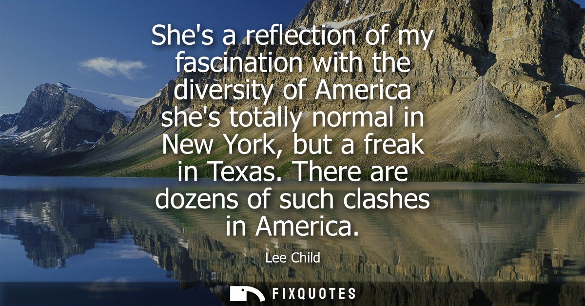 Shes a reflection of my fascination with the diversity of America shes totally normal in New York, but a freak in Texas.
