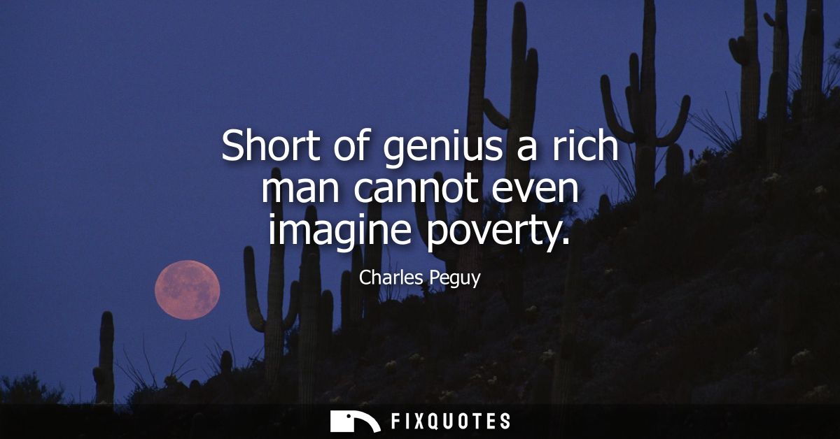 Short of genius a rich man cannot even imagine poverty