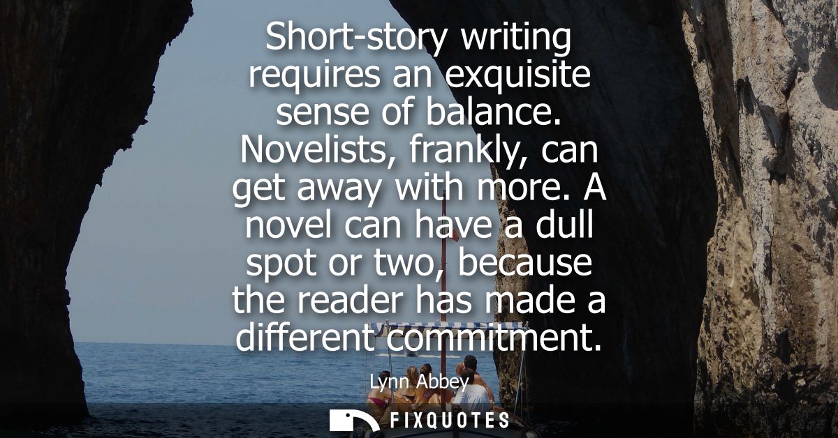 Short-story writing requires an exquisite sense of balance. Novelists, frankly, can get away with more.