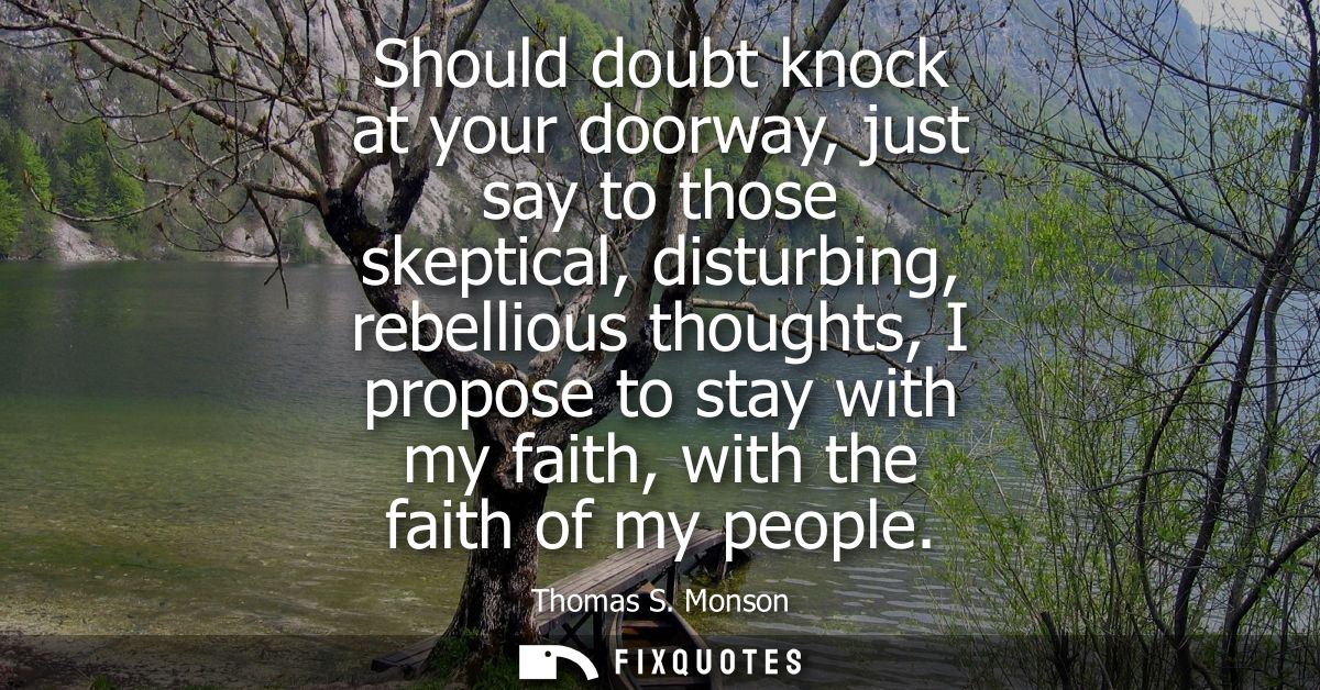 Should doubt knock at your doorway, just say to those skeptical, disturbing, rebellious thoughts, I propose to stay with