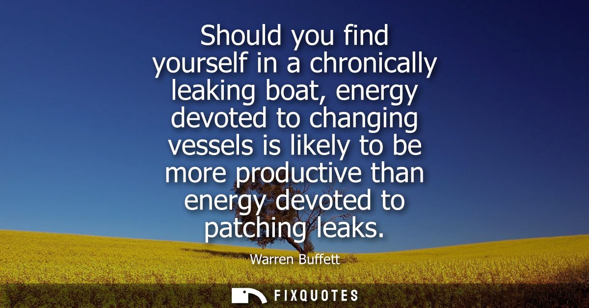 Should you find yourself in a chronically leaking boat, energy devoted to changing vessels is likely to be more producti
