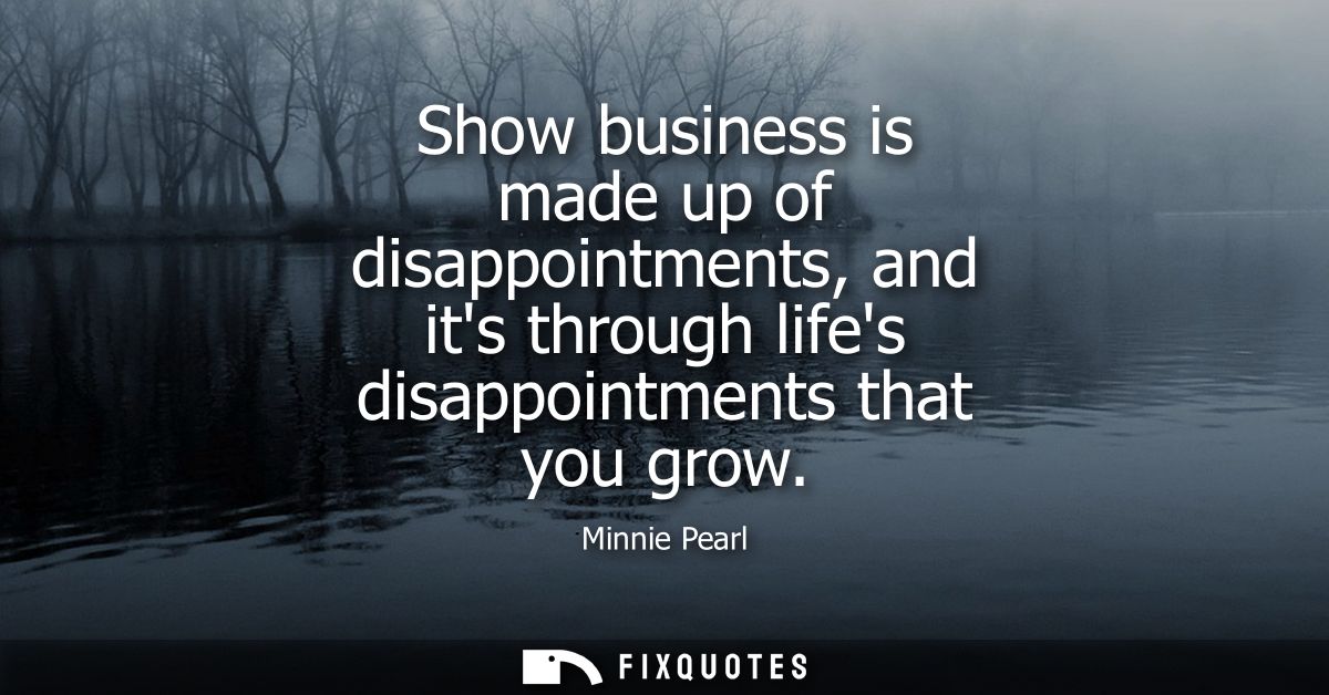 Show business is made up of disappointments, and its through lifes disappointments that you grow