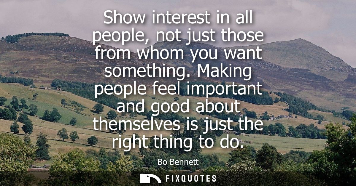 Show interest in all people, not just those from whom you want something. Making people feel important and good about th