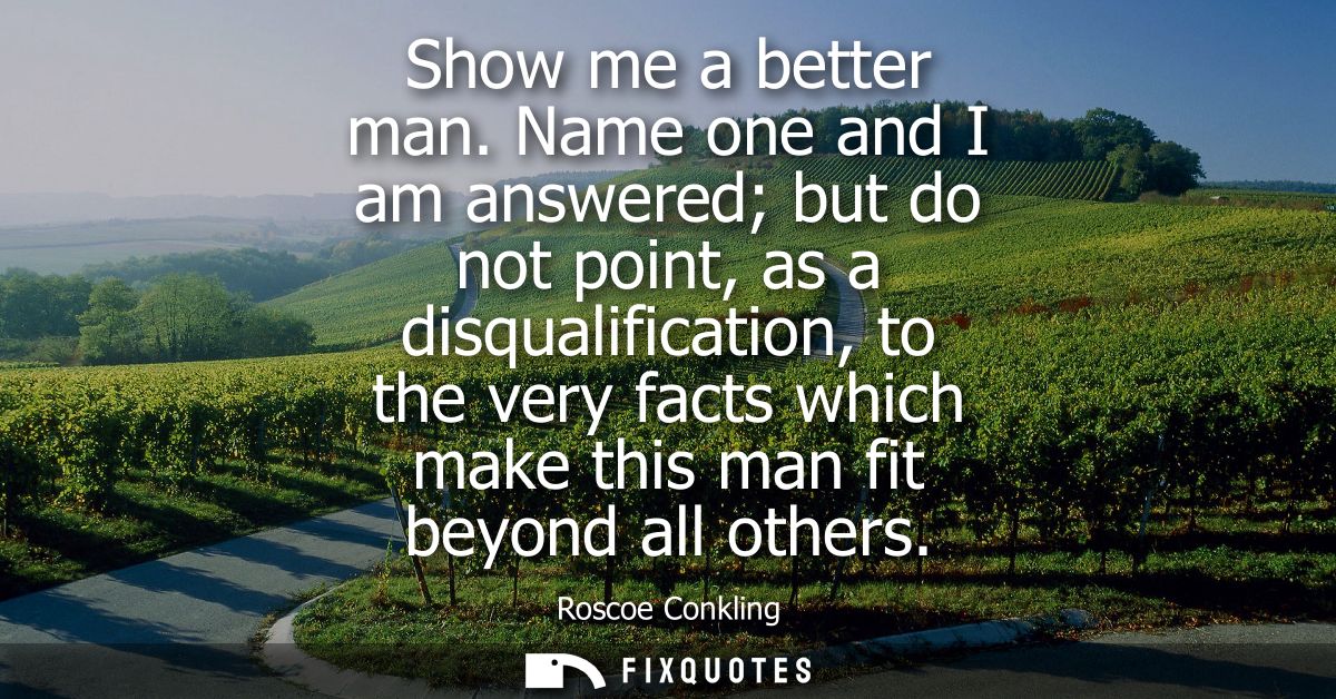 Show me a better man. Name one and I am answered but do not point, as a disqualification, to the very facts which make t