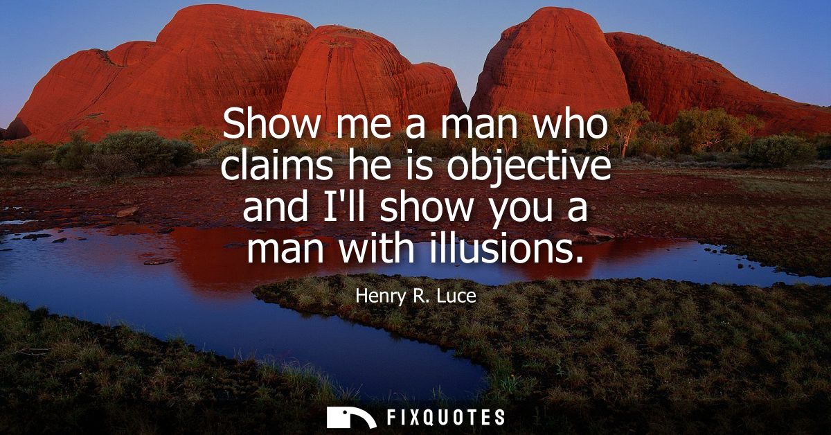 Show me a man who claims he is objective and Ill show you a man with illusions