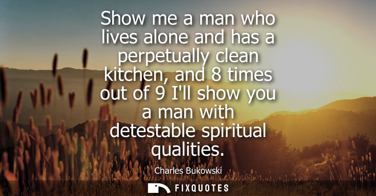 Show me a man who lives alone and has a perpetually clean kitchen, and 8 times out of 9 Ill show you a man with detestab