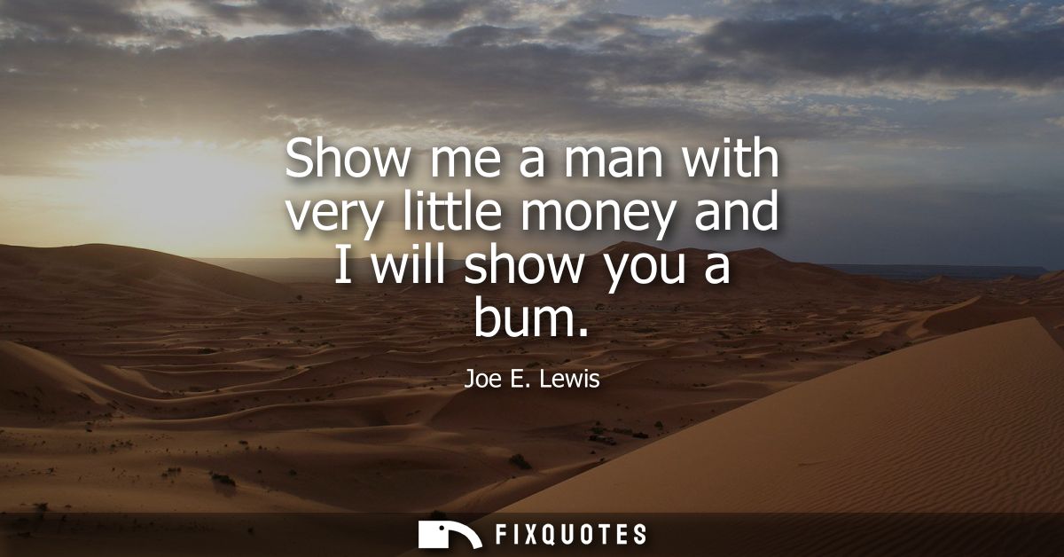 Show me a man with very little money and I will show you a bum