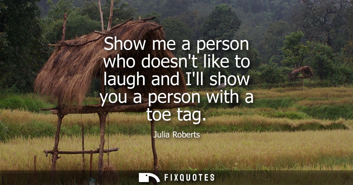 Show me a person who doesnt like to laugh and Ill show you a person with a toe tag - Julia Roberts