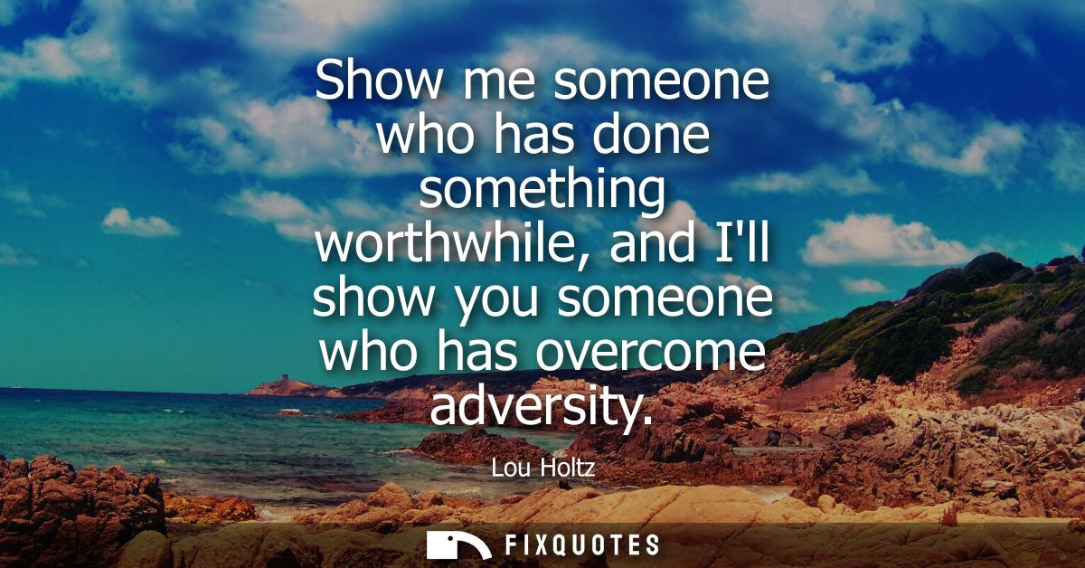 Show me someone who has done something worthwhile, and Ill show you someone who has overcome adversity