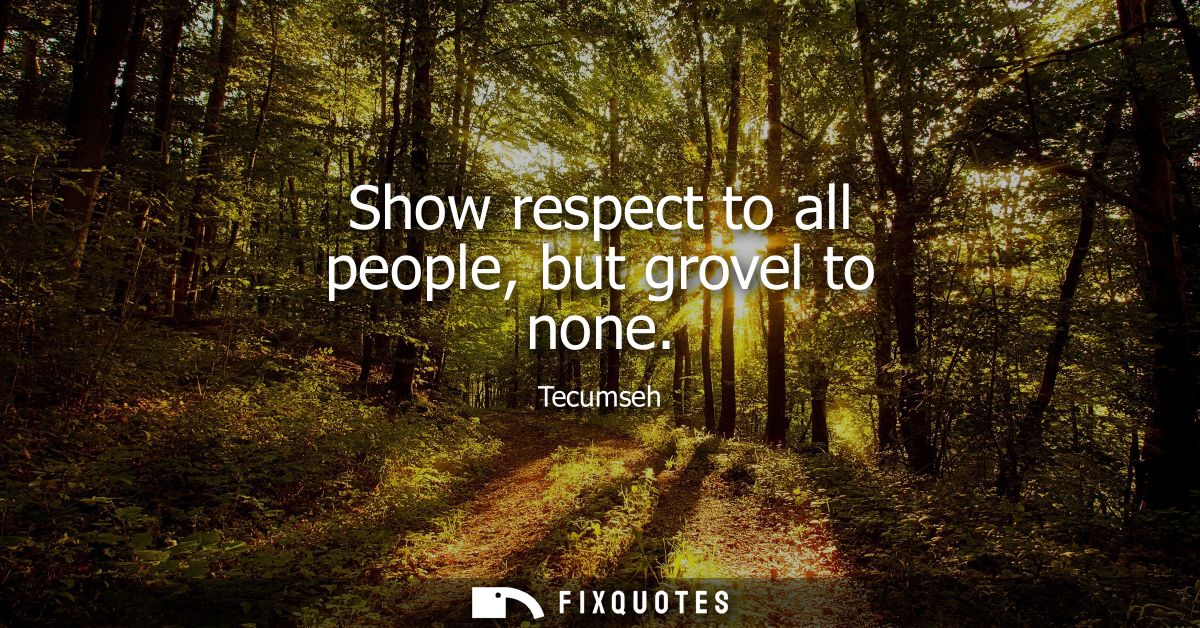 Show respect to all people, but grovel to none - Tecumseh