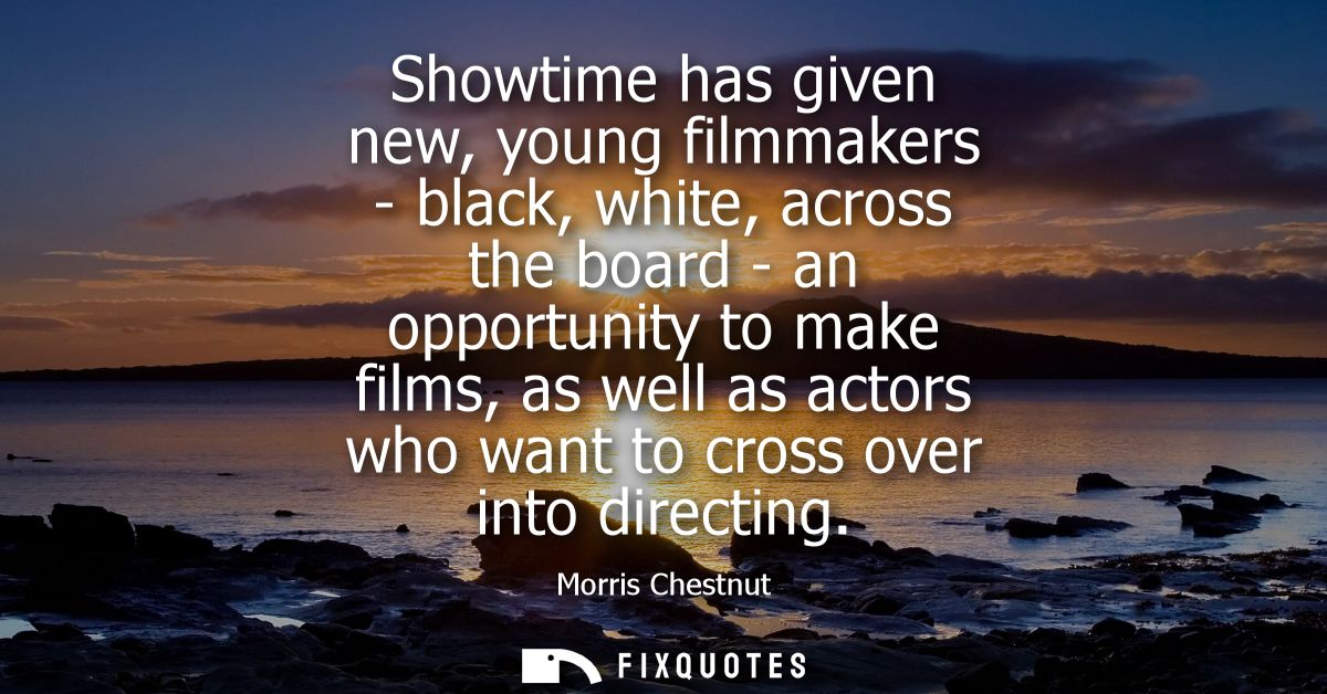 Showtime has given new, young filmmakers - black, white, across the board - an opportunity to make films, as well as act