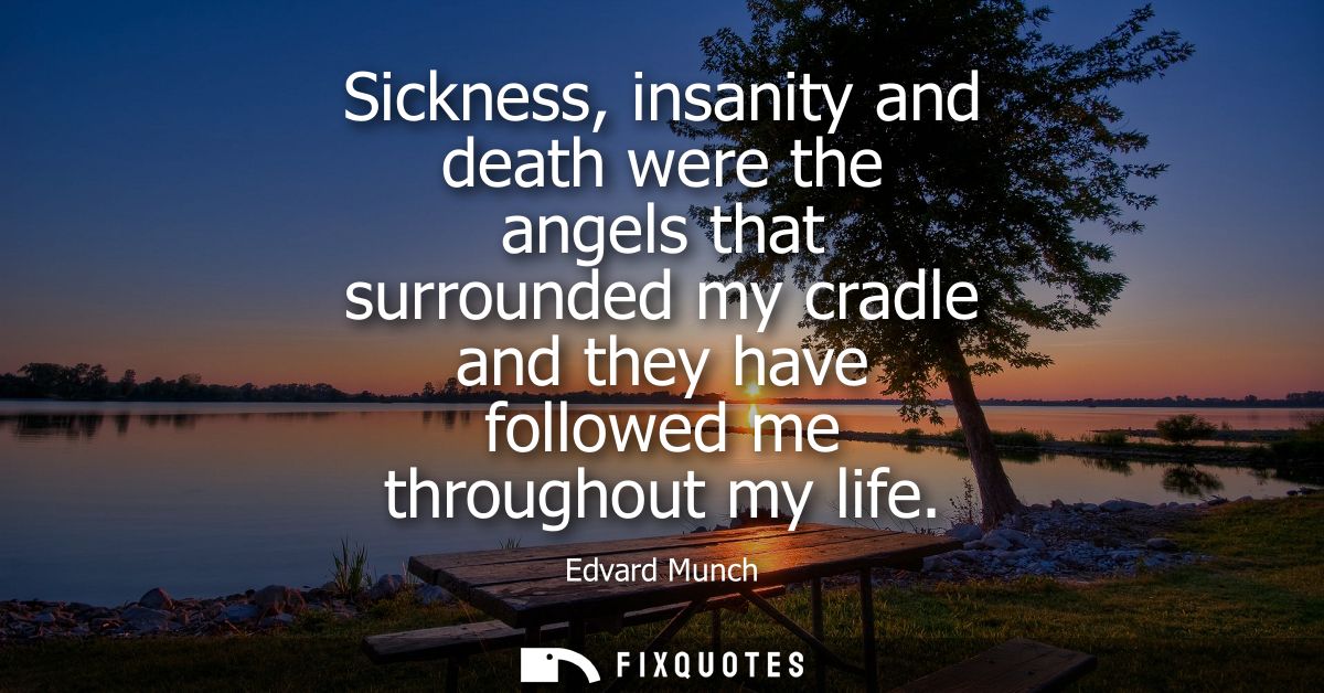 Sickness, insanity and death were the angels that surrounded my cradle and they have followed me throughout my life