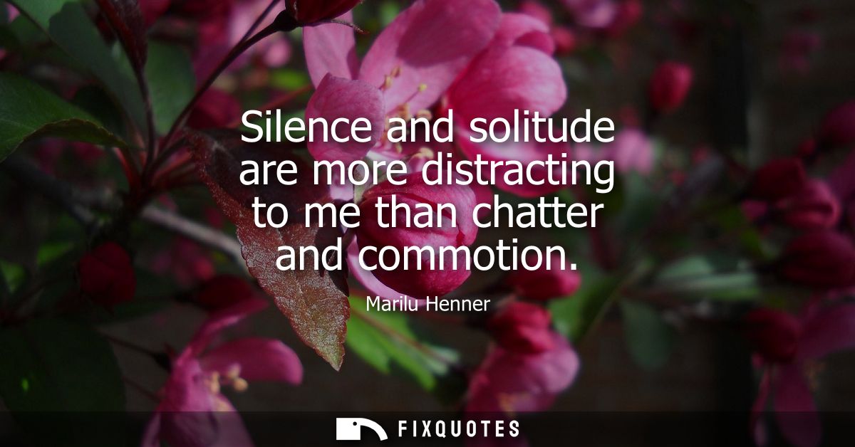 Silence and solitude are more distracting to me than chatter and commotion