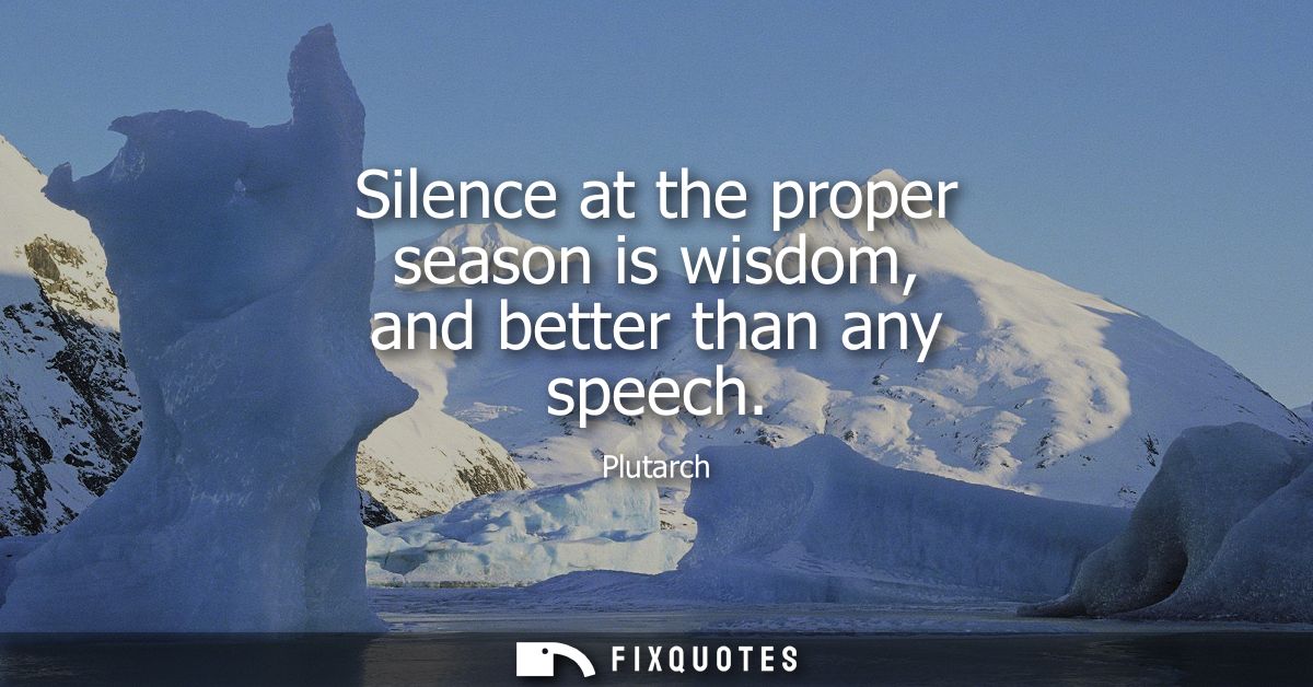 Silence at the proper season is wisdom, and better than any speech