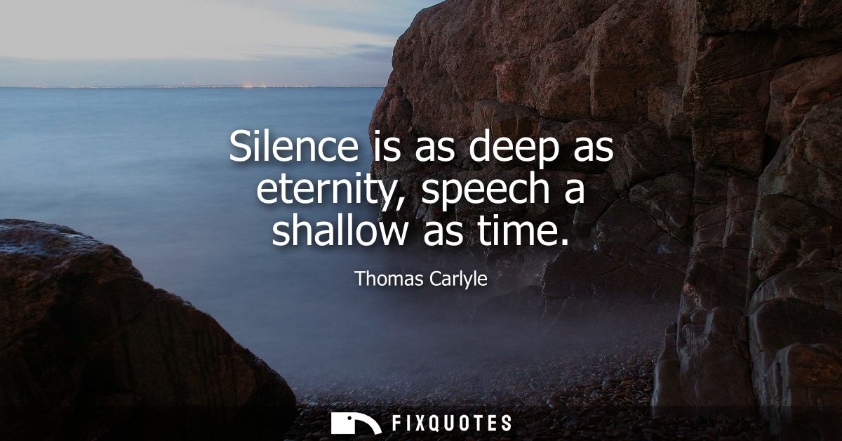 Silence is as deep as eternity, speech a shallow as time