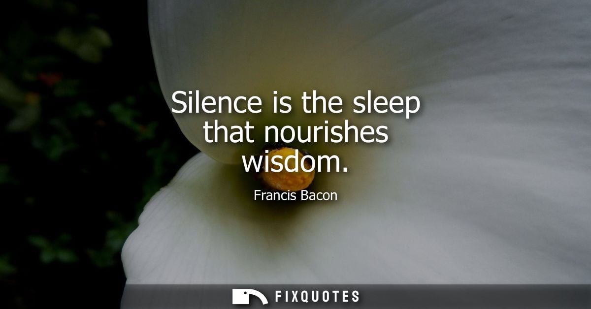 Silence is the sleep that nourishes wisdom - Francis Bacon