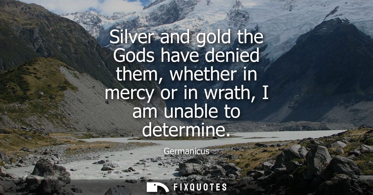 Silver and gold the Gods have denied them, whether in mercy or in wrath, I am unable to determine