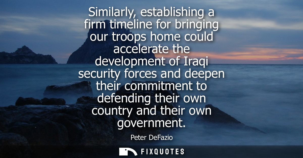 Similarly, establishing a firm timeline for bringing our troops home could accelerate the development of Iraqi security 