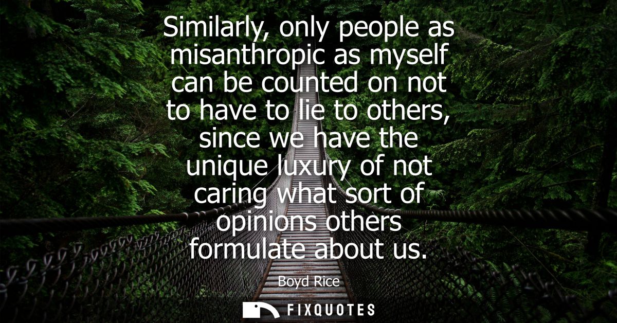 Similarly, only people as misanthropic as myself can be counted on not to have to lie to others, since we have the uniqu