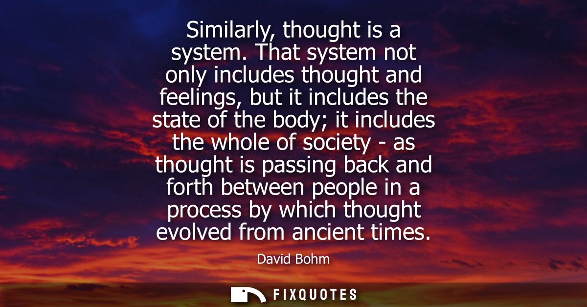 Similarly, thought is a system. That system not only includes thought and feelings, but it includes the state of the bod