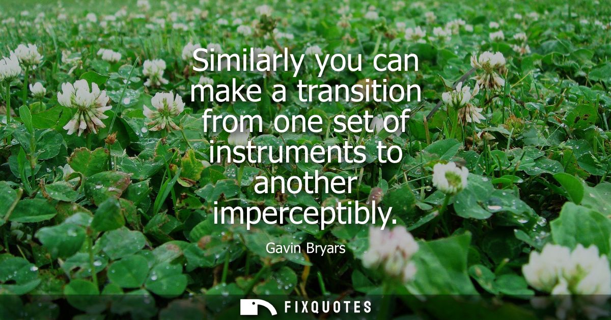 Similarly you can make a transition from one set of instruments to another imperceptibly