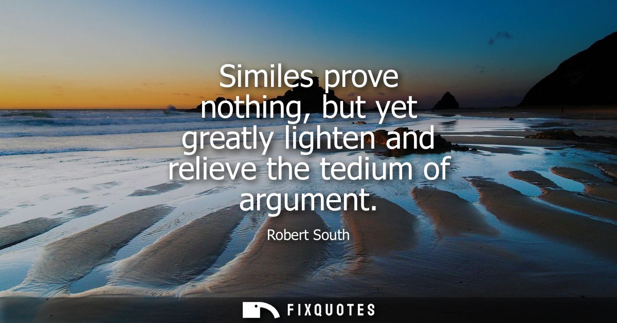 Similes prove nothing, but yet greatly lighten and relieve the tedium of argument