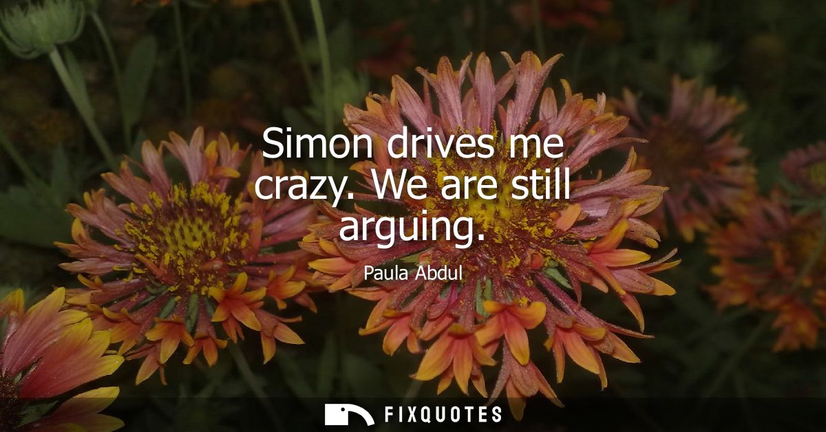 Simon drives me crazy. We are still arguing