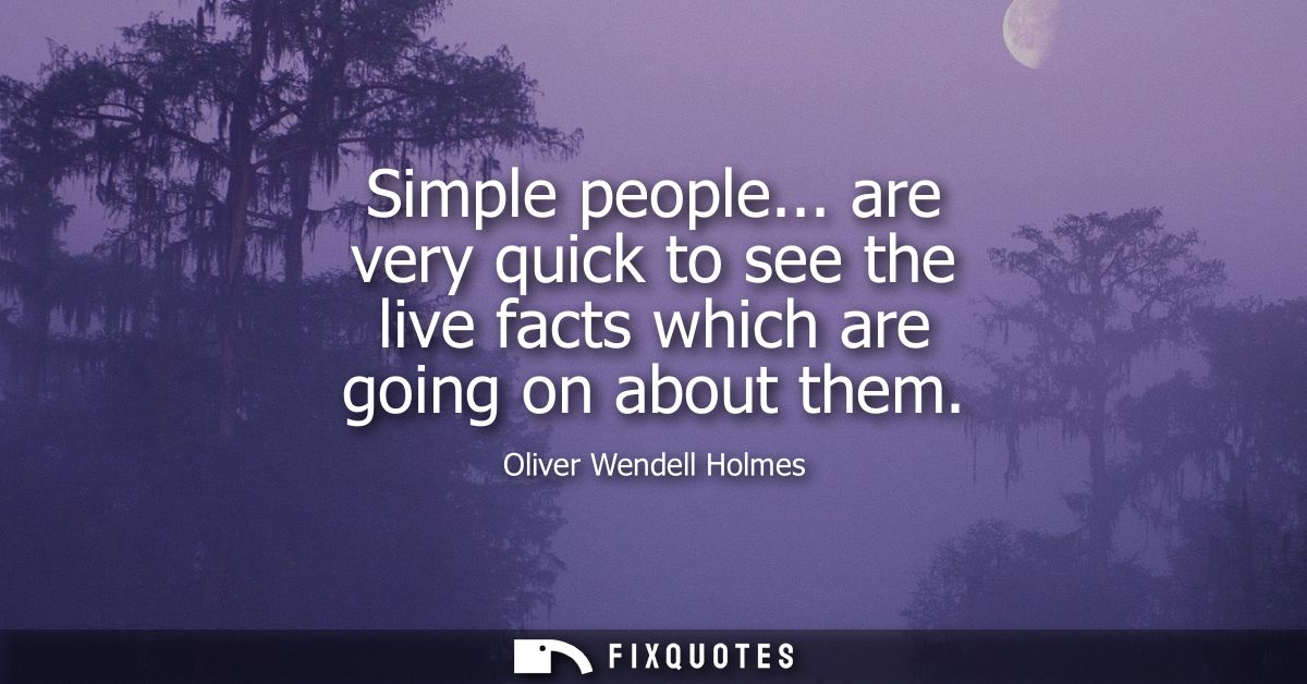Simple people... are very quick to see the live facts which are going on about them