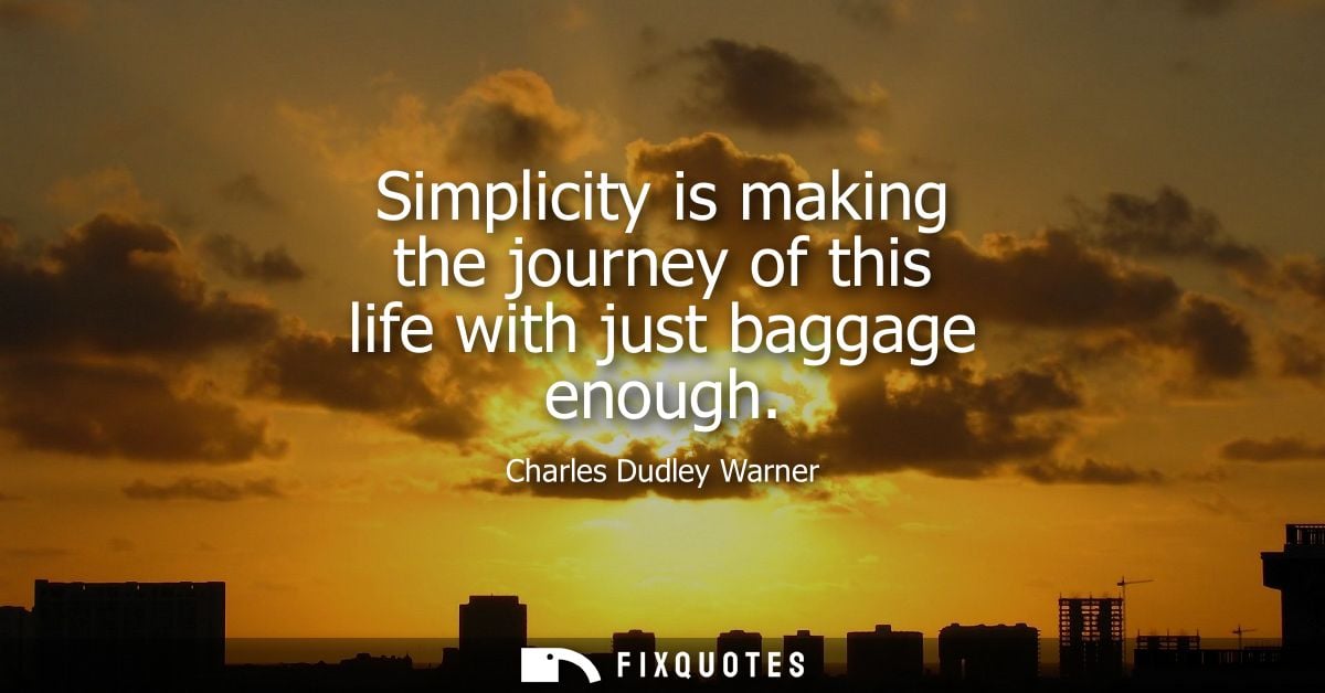 Simplicity is making the journey of this life with just baggage enough - Charles Dudley Warner