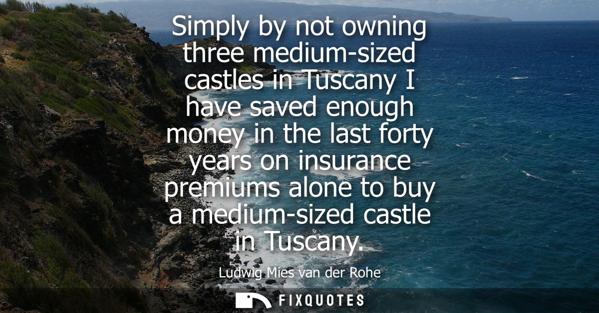 Simply by not owning three medium-sized castles in Tuscany I have saved enough money in the last forty years on insuranc