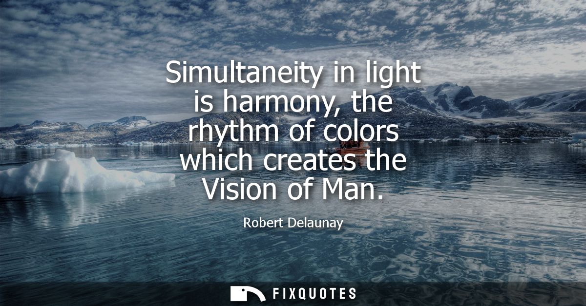 Simultaneity in light is harmony, the rhythm of colors which creates the Vision of Man